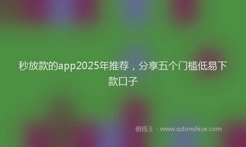 秒放款的app2025年推荐，分享五个门槛低易下款口子