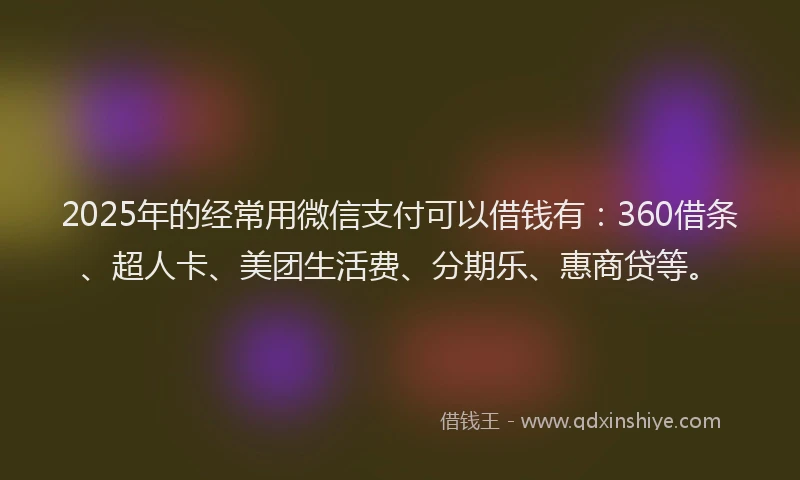2025年的经常用微信支付可以借钱有：360借条、超人卡、美团生活费、分期乐、惠商贷等。