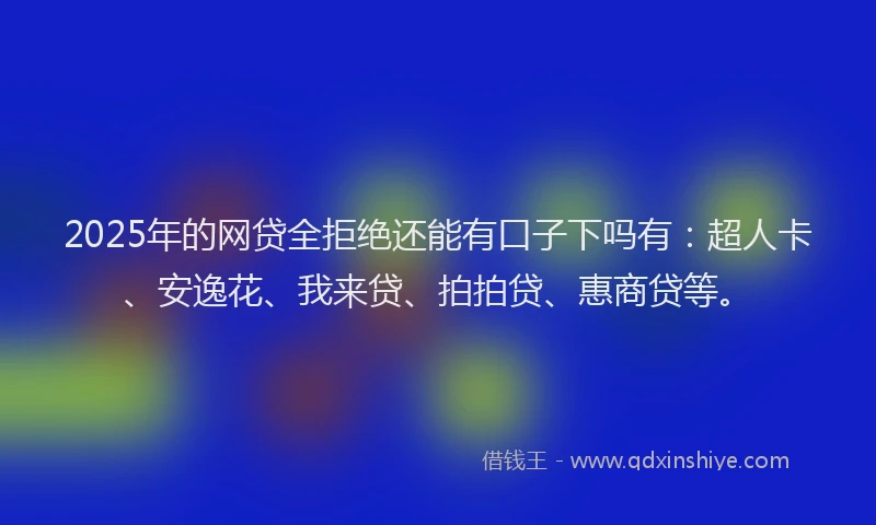2025年的网贷全拒绝还能有口子下吗有：超人卡、安逸花、我来贷、拍拍贷、惠商贷等。