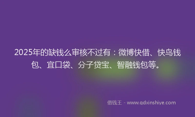 2025年的缺钱么审核不过有：微博快借、快鸟钱包、宜口袋、分子贷宝、智融钱包等。