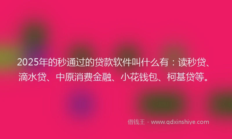 2025年的秒通过的贷款软件叫什么有：读秒贷、滴水贷、中原消费金融、小花钱包、柯基贷等。