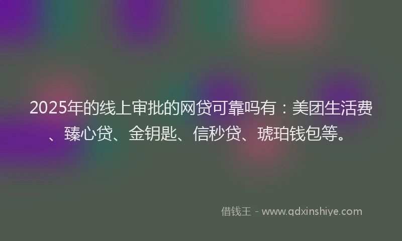 2025年的线上审批的网贷可靠吗有：美团生活费、臻心贷、金钥匙、信秒贷、琥珀钱包等。