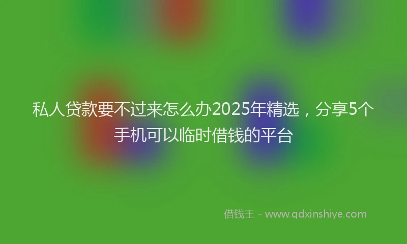 私人贷款要不过来怎么办2025年精选，分享5个手机可以临时借钱的平台