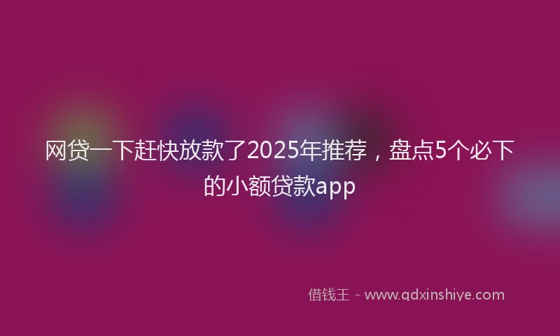 网贷一下赶快放款了2025年推荐，盘点5个必下的小额贷款app