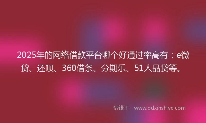 2025年的网络借款平台哪个好通过率高有：e微贷、还呗、360借条、分期乐、51人品贷等。
