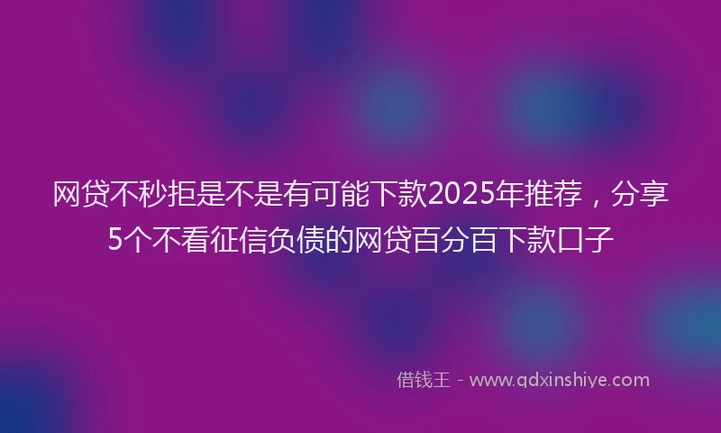 网贷不秒拒是不是有可能下款2025年推荐，分享5个不看征信负债的网贷百分百下款口子