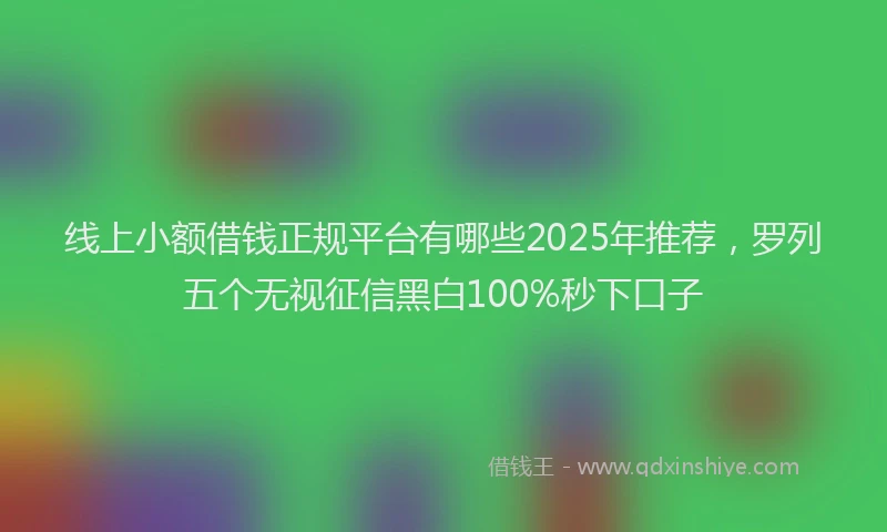 线上小额借钱正规平台有哪些2025年推荐，罗列五个无视征信黑白100%秒下口子