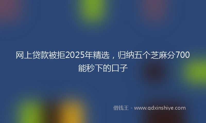网上贷款被拒2025年精选，归纳五个芝麻分700能秒下的口子