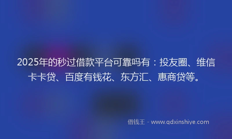 2025年的秒过借款平台可靠吗有：投友圈、维信卡卡贷、百度有钱花、东方汇、惠商贷等。