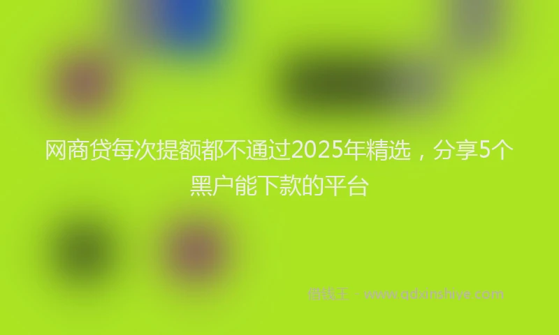 网商贷每次提额都不通过2025年精选，分享5个黑户能下款的平台