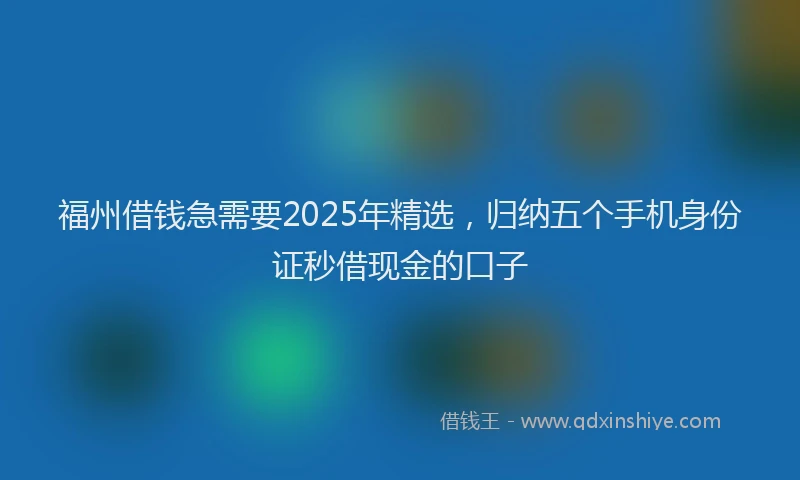 福州借钱急需要2025年精选，归纳五个手机身份证秒借现金的口子