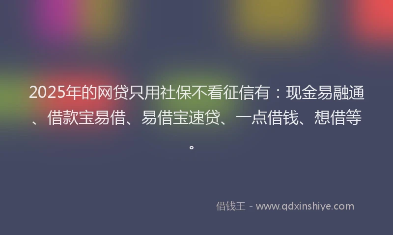2025年的网贷只用社保不看征信有：现金易融通、借款宝易借、易借宝速贷、一点借钱、想借等。