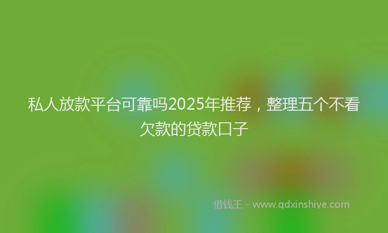 私人放款平台可靠吗2025年推荐，整理五个不看欠款的贷款口子