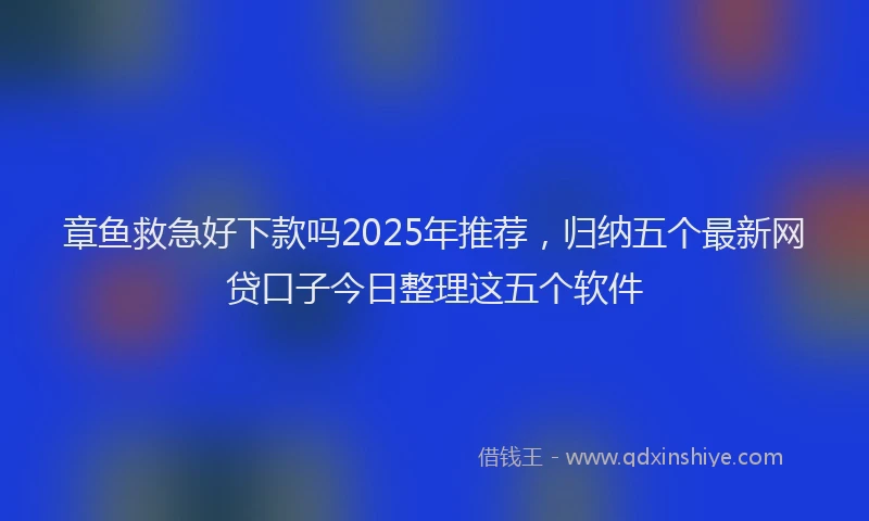 章鱼救急好下款吗2025年推荐，归纳五个最新网贷口子今日整理这五个软件