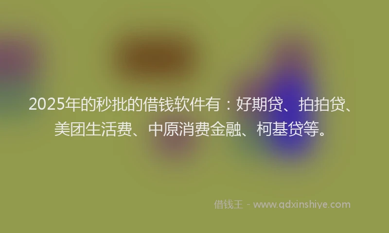 2025年的秒批的借钱软件有：好期贷、拍拍贷、美团生活费、中原消费金融、柯基贷等。