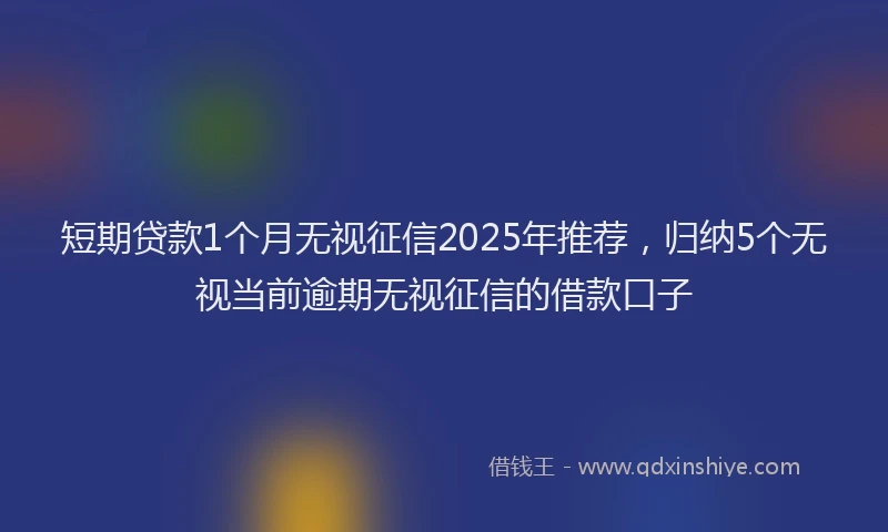 短期贷款1个月无视征信2025年推荐，归纳5个无视当前逾期无视征信的借款口子