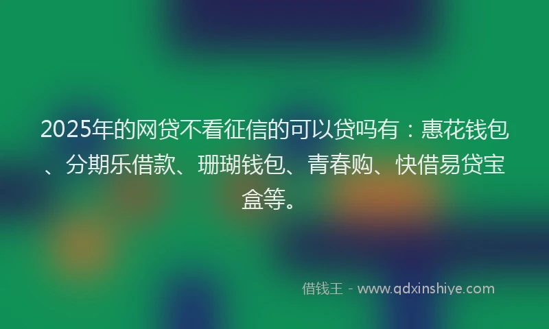 2025年的网贷不看征信的可以贷吗有：惠花钱包、分期乐借款、珊瑚钱包、青春购、快借易贷宝盒等。