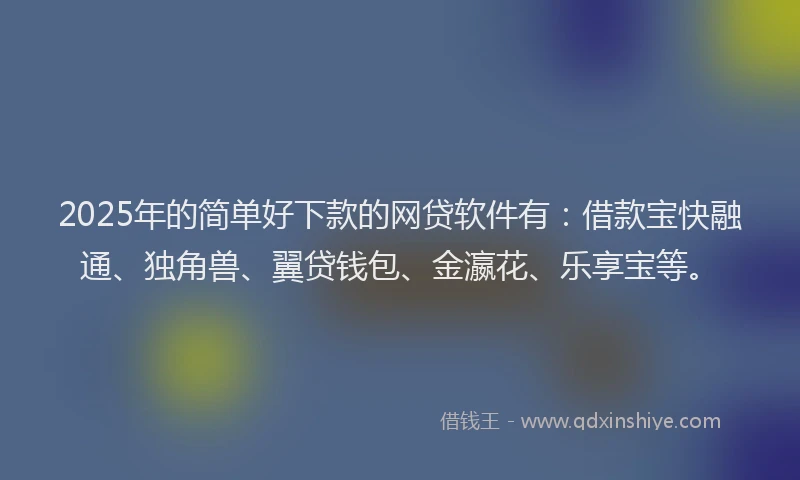 2025年的简单好下款的网贷软件有：借款宝快融通、独角兽、翼贷钱包、金瀛花、乐享宝等。