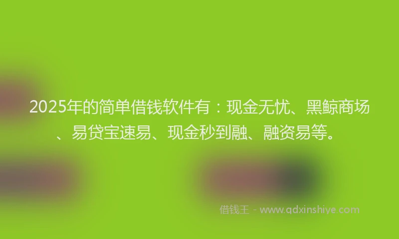 2025年的简单借钱软件有：现金无忧、黑鲸商场、易贷宝速易、现金秒到融、融资易等。