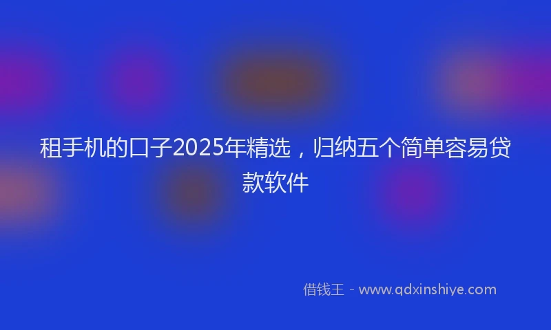 租手机的口子2025年精选，归纳五个简单容易贷款软件