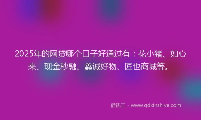 2025年的网贷哪个口子好通过有：花小猪、如心来、现金秒融、鑫诚好物、匠也商城等。