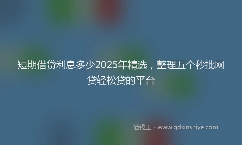短期借贷利息多少2025年精选，整理五个秒批网贷轻松贷的平台