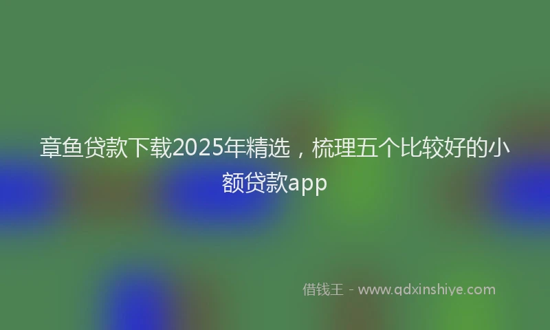 章鱼贷款下载2025年精选，梳理五个比较好的小额贷款app