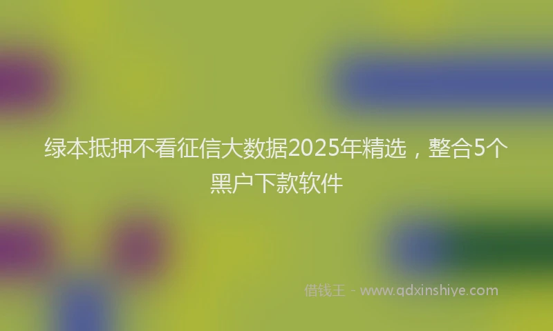 绿本抵押不看征信大数据2025年精选，整合5个黑户下款软件