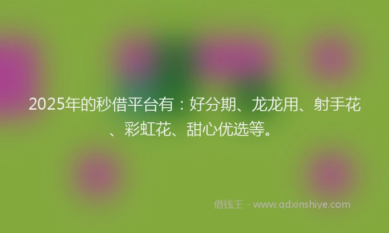 2025年的秒借平台有：好分期、龙龙用、射手花、彩虹花、甜心优选等。