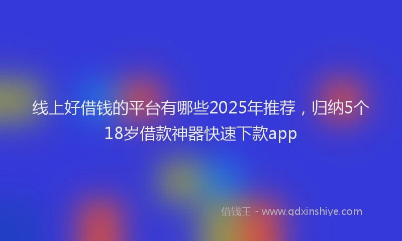 线上好借钱的平台有哪些2025年推荐，归纳5个18岁借款神器快速下款app