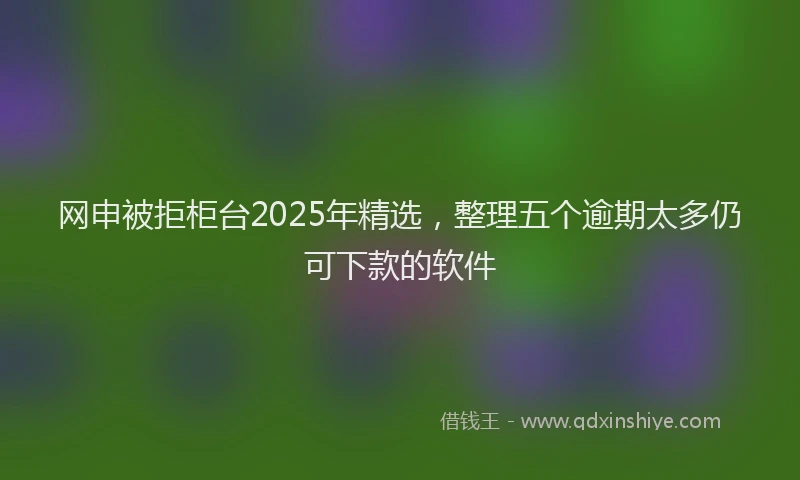 网申被拒柜台2025年精选，整理五个逾期太多仍可下款的软件