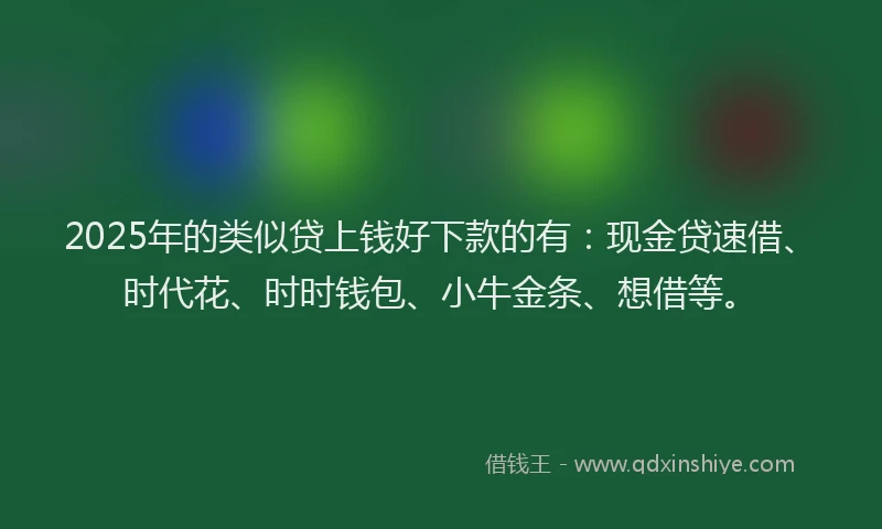 2025年的类似贷上钱好下款的有：现金贷速借、时代花、时时钱包、小牛金条、想借等。