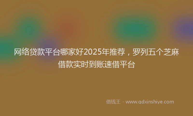 网络贷款平台哪家好2025年推荐，罗列五个芝麻借款实时到账速借平台