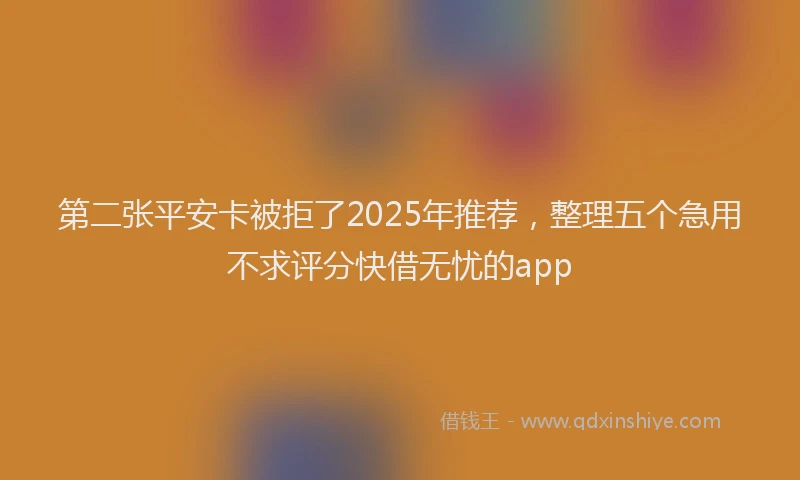 第二张平安卡被拒了2025年推荐，整理五个急用不求评分快借无忧的app