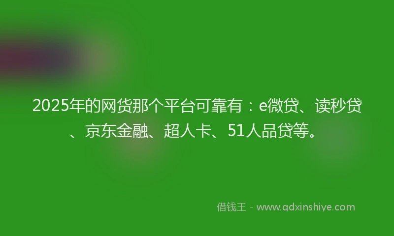 2025年的网货那个平台可靠有：e微贷、读秒贷、京东金融、超人卡、51人品贷等。