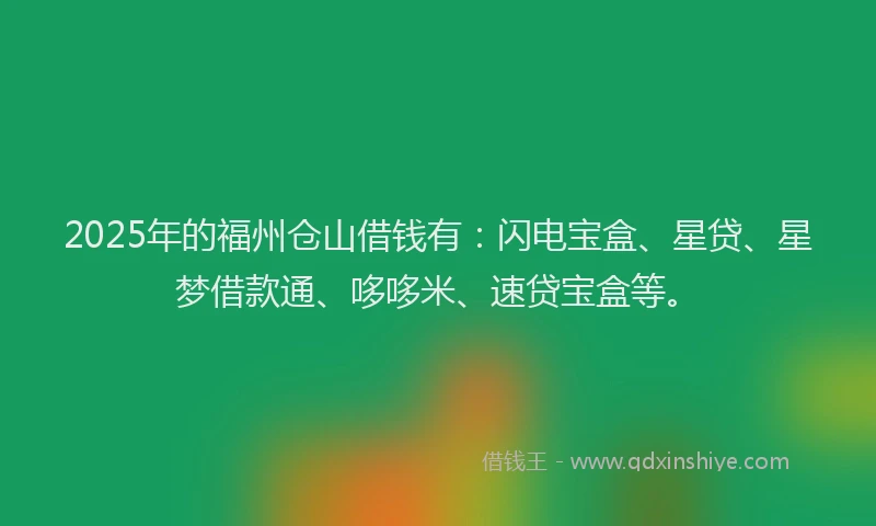 2025年的福州仓山借钱有：闪电宝盒、星贷、星梦借款通、哆哆米、速贷宝盒等。