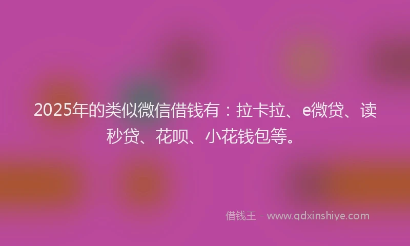 2025年的类似微信借钱有：拉卡拉、e微贷、读秒贷、花呗、小花钱包等。