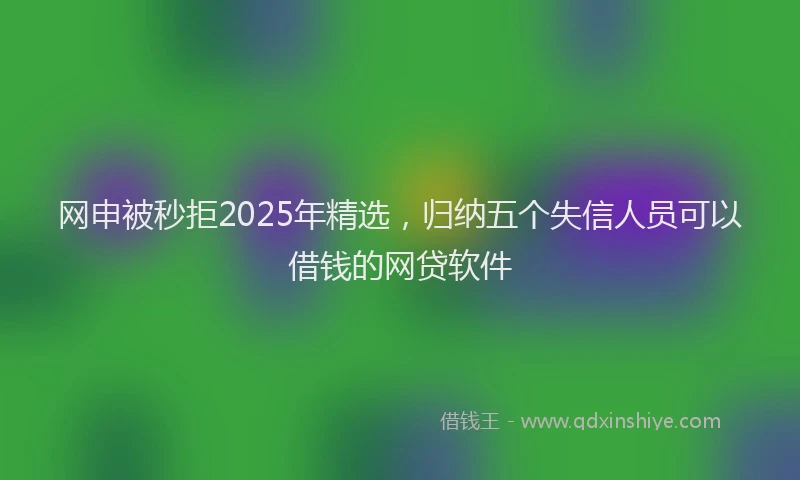 网申被秒拒2025年精选，归纳五个失信人员可以借钱的网贷软件