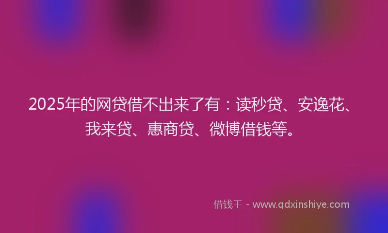 2025年的网贷借不出来了有：读秒贷、安逸花、我来贷、惠商贷、微博借钱等。