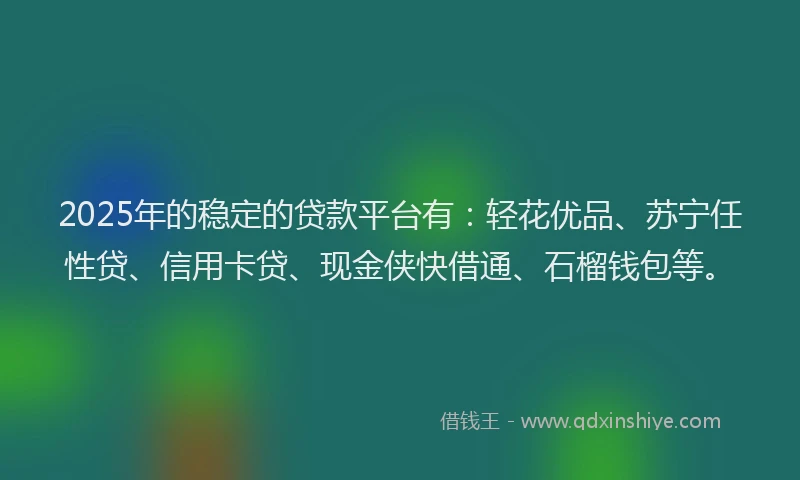 2025年的稳定的贷款平台有：轻花优品、苏宁任性贷、信用卡贷、现金侠快借通、石榴钱包等。