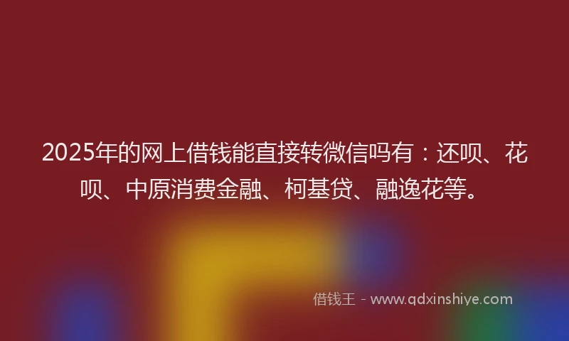 2025年的网上借钱能直接转微信吗有：还呗、花呗、中原消费金融、柯基贷、融逸花等。