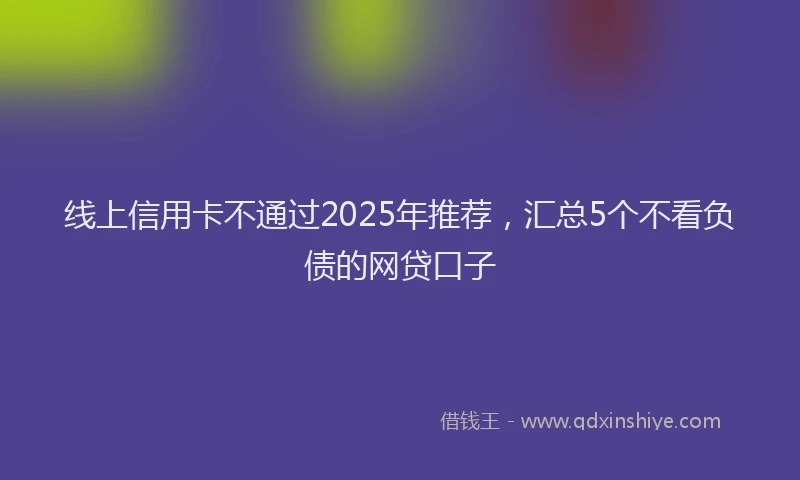 线上信用卡不通过2025年推荐，汇总5个不看负债的网贷口子