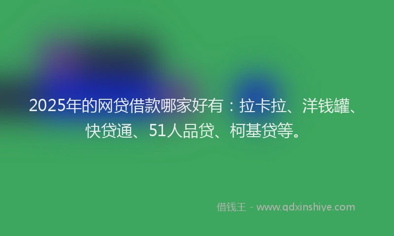 2025年的网贷借款哪家好有：拉卡拉、洋钱罐、快贷通、51人品贷、柯基贷等。