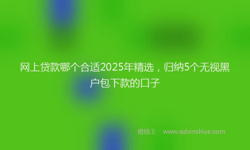 网上贷款哪个合适2025年精选，归纳5个无视黑户包下款的口子