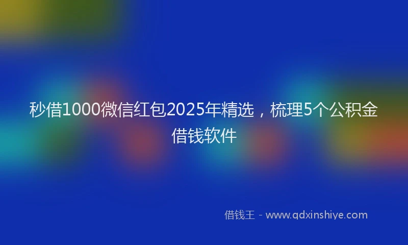 秒借1000微信红包2025年精选，梳理5个公积金借钱软件