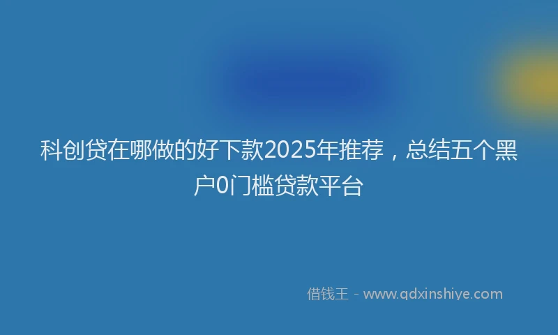 科创贷在哪做的好下款2025年推荐，总结五个黑户0门槛贷款平台