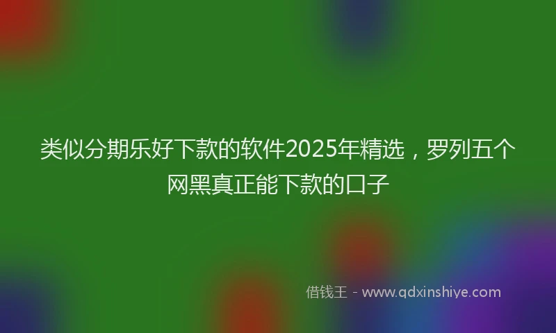 类似分期乐好下款的软件2025年精选，罗列五个网黑真正能下款的口子