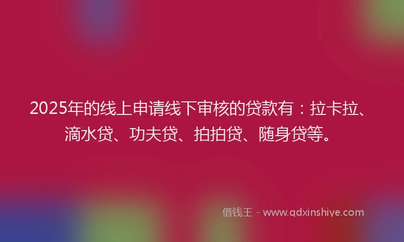 2025年的线上申请线下审核的贷款有：拉卡拉、滴水贷、功夫贷、拍拍贷、随身贷等。