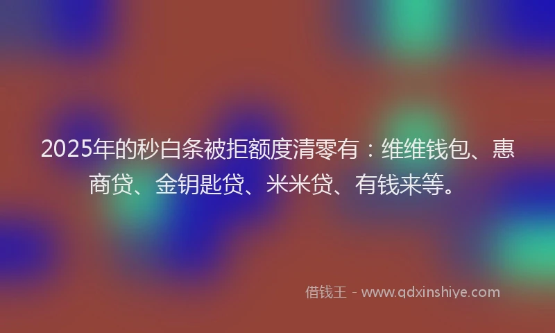 2025年的秒白条被拒额度清零有：维维钱包、惠商贷、金钥匙贷、米米贷、有钱来等。