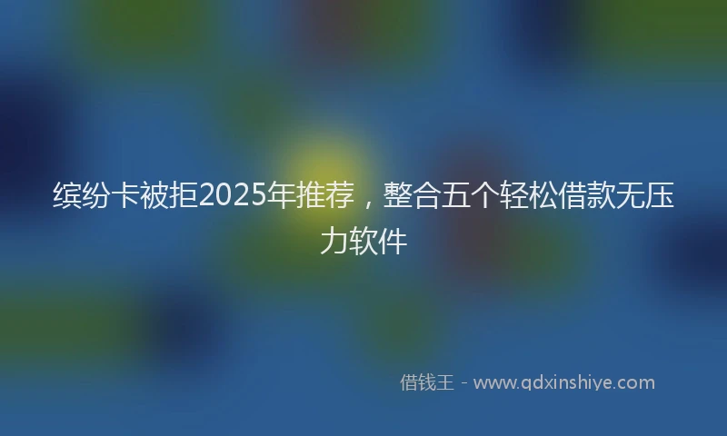 缤纷卡被拒2025年推荐，整合五个轻松借款无压力软件